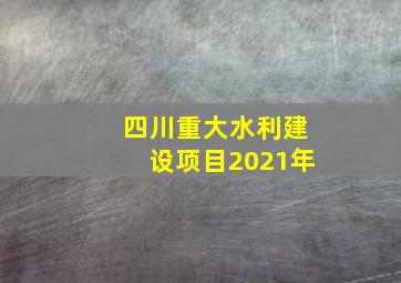 四川重大水利建设项目2021年