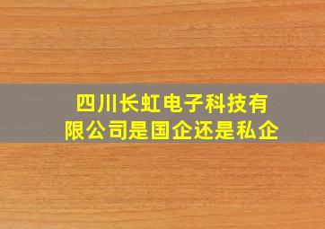 四川长虹电子科技有限公司是国企还是私企