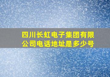 四川长虹电子集团有限公司电话地址是多少号