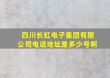 四川长虹电子集团有限公司电话地址是多少号啊