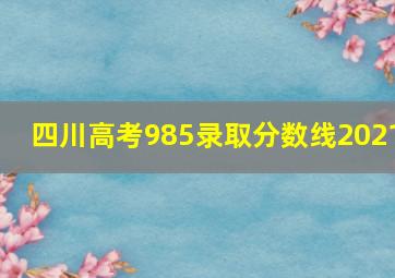 四川高考985录取分数线2021