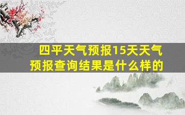 四平天气预报15天天气预报查询结果是什么样的