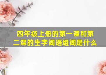 四年级上册的第一课和第二课的生字词语组词是什么