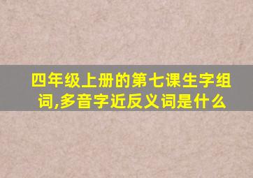 四年级上册的第七课生字组词,多音字近反义词是什么