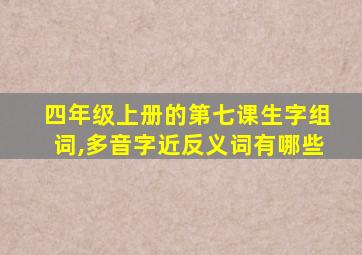 四年级上册的第七课生字组词,多音字近反义词有哪些