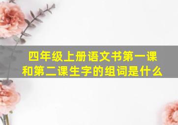 四年级上册语文书第一课和第二课生字的组词是什么