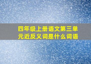 四年级上册语文第三单元近反义词是什么词语