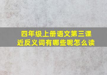 四年级上册语文第三课近反义词有哪些呢怎么读