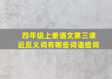 四年级上册语文第三课近反义词有哪些词语组词