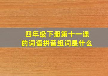 四年级下册第十一课的词语拼音组词是什么