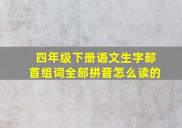 四年级下册语文生字部首组词全部拼音怎么读的