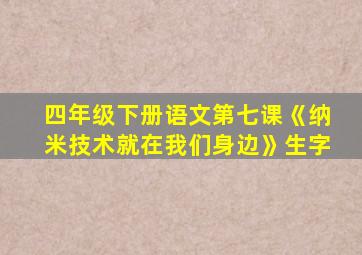 四年级下册语文第七课《纳米技术就在我们身边》生字