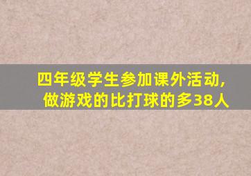 四年级学生参加课外活动,做游戏的比打球的多38人