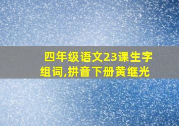 四年级语文23课生字组词,拼音下册黄继光