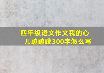 四年级语文作文我的心儿蹦蹦跳300字怎么写