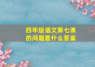 四年级语文第七课的问题是什么答案