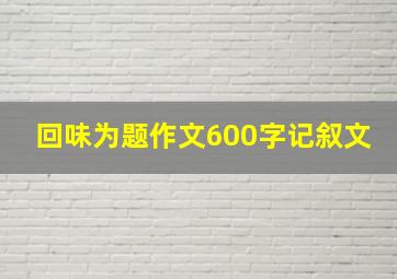 回味为题作文600字记叙文