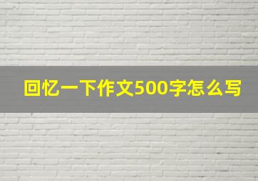 回忆一下作文500字怎么写