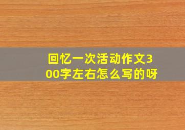 回忆一次活动作文300字左右怎么写的呀