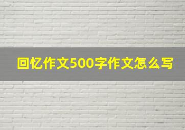 回忆作文500字作文怎么写