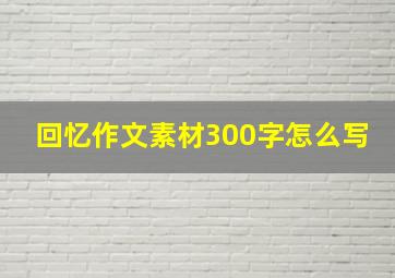 回忆作文素材300字怎么写