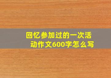 回忆参加过的一次活动作文600字怎么写