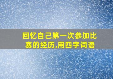 回忆自己第一次参加比赛的经历,用四字词语