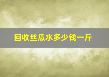 回收丝瓜水多少钱一斤