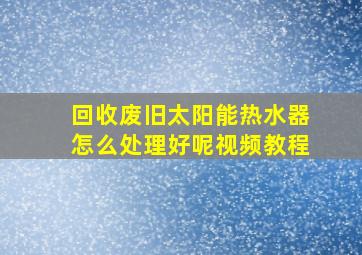 回收废旧太阳能热水器怎么处理好呢视频教程