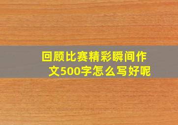 回顾比赛精彩瞬间作文500字怎么写好呢