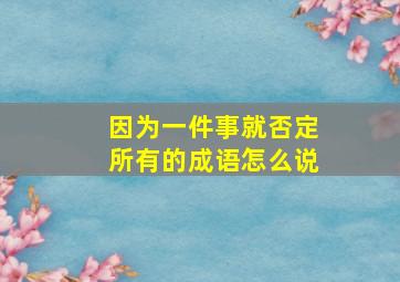 因为一件事就否定所有的成语怎么说