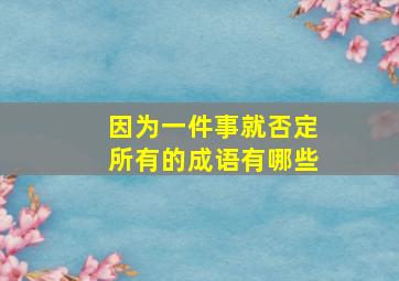 因为一件事就否定所有的成语有哪些