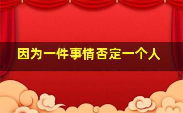 因为一件事情否定一个人