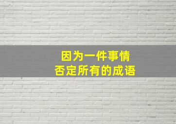 因为一件事情否定所有的成语