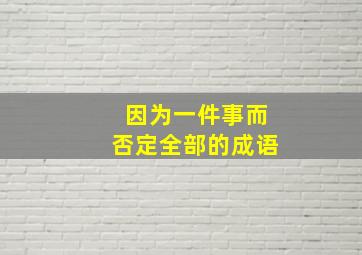 因为一件事而否定全部的成语