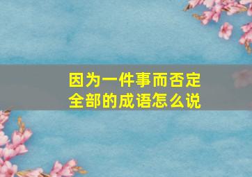 因为一件事而否定全部的成语怎么说