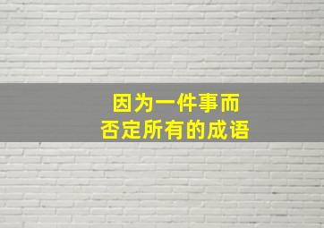 因为一件事而否定所有的成语