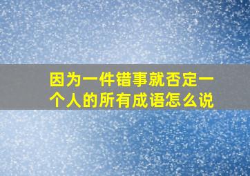 因为一件错事就否定一个人的所有成语怎么说