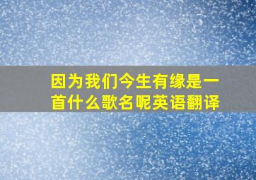 因为我们今生有缘是一首什么歌名呢英语翻译