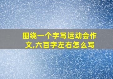 围绕一个字写运动会作文,六百字左右怎么写