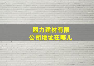 固力建材有限公司地址在哪儿