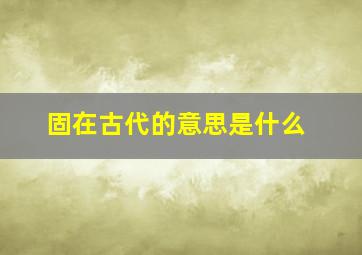 固在古代的意思是什么