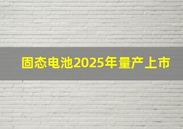 固态电池2025年量产上市