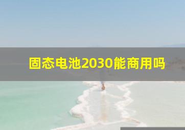 固态电池2030能商用吗