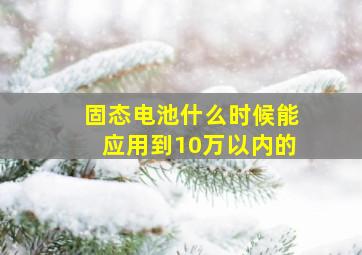 固态电池什么时候能应用到10万以内的