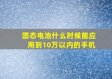 固态电池什么时候能应用到10万以内的手机