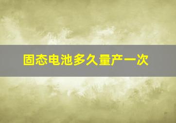 固态电池多久量产一次