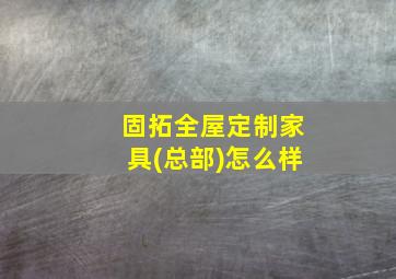 固拓全屋定制家具(总部)怎么样