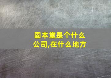 固本堂是个什么公司,在什么地方