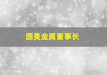 固美金属董事长